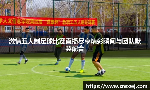 激情五人制足球比赛直播尽享精彩瞬间与团队默契配合