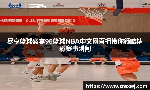 尽享篮球盛宴98篮球NBA中文网直播带你领略精彩赛事瞬间