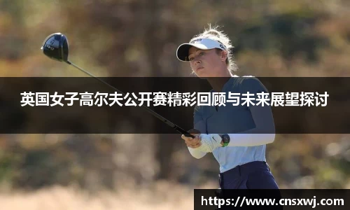 英国女子高尔夫公开赛精彩回顾与未来展望探讨