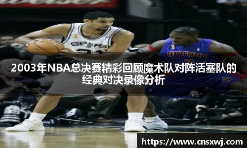2003年NBA总决赛精彩回顾魔术队对阵活塞队的经典对决录像分析