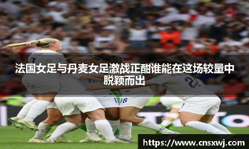 法国女足与丹麦女足激战正酣谁能在这场较量中脱颖而出