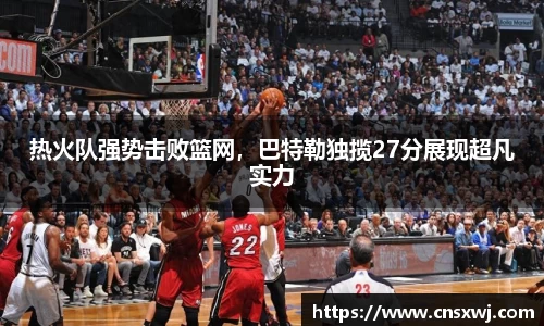 热火队强势击败篮网，巴特勒独揽27分展现超凡实力